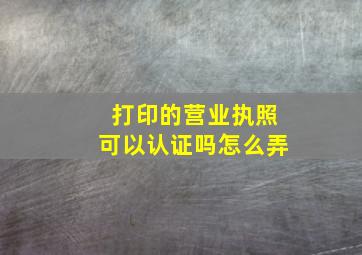 打印的营业执照可以认证吗怎么弄