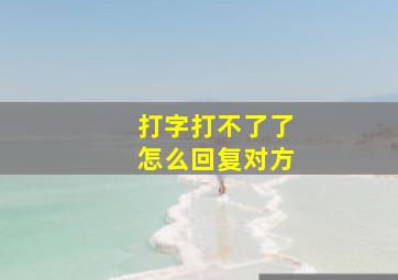 打字打不了了怎么回复对方