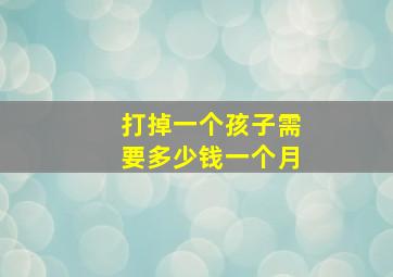 打掉一个孩子需要多少钱一个月