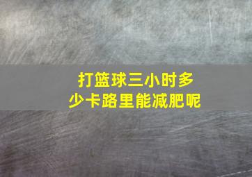 打篮球三小时多少卡路里能减肥呢