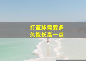 打篮球需要多久能长高一点