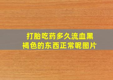 打胎吃药多久流血黑褐色的东西正常呢图片