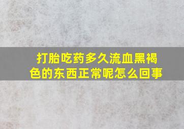 打胎吃药多久流血黑褐色的东西正常呢怎么回事