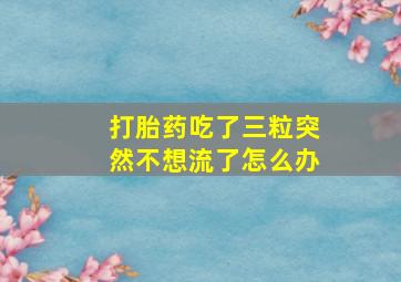 打胎药吃了三粒突然不想流了怎么办