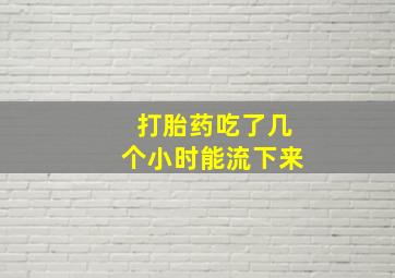 打胎药吃了几个小时能流下来