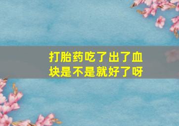 打胎药吃了出了血块是不是就好了呀