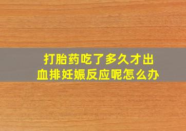 打胎药吃了多久才出血排妊娠反应呢怎么办