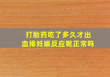 打胎药吃了多久才出血排妊娠反应呢正常吗