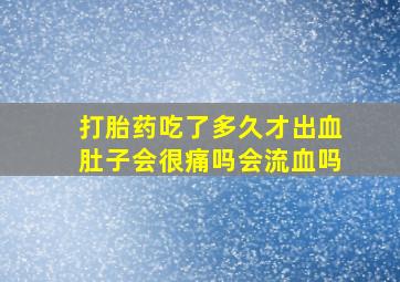 打胎药吃了多久才出血肚子会很痛吗会流血吗