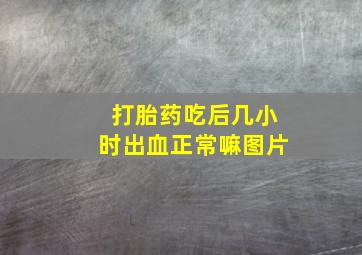 打胎药吃后几小时出血正常嘛图片