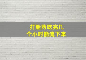 打胎药吃完几个小时能流下来