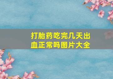 打胎药吃完几天出血正常吗图片大全