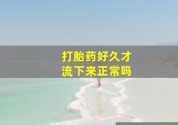 打胎药好久才流下来正常吗