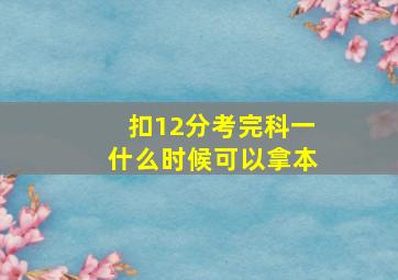 扣12分考完科一什么时候可以拿本