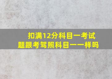 扣满12分科目一考试题跟考驾照科目一一样吗