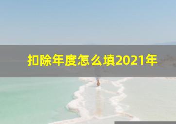 扣除年度怎么填2021年