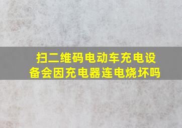 扫二维码电动车充电设备会因充电器连电烧坏吗