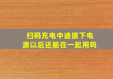 扫码充电中途拔下电源以后还能在一起用吗