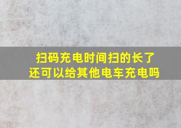 扫码充电时间扫的长了还可以给其他电车充电吗