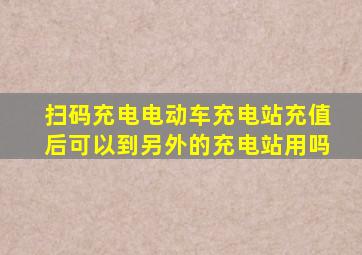 扫码充电电动车充电站充值后可以到另外的充电站用吗