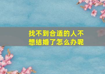 找不到合适的人不想结婚了怎么办呢