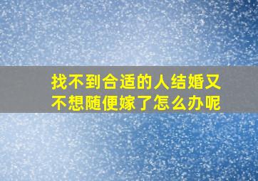 找不到合适的人结婚又不想随便嫁了怎么办呢