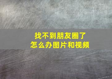 找不到朋友圈了怎么办图片和视频