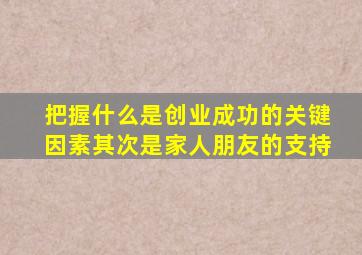 把握什么是创业成功的关键因素其次是家人朋友的支持