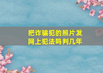 把诈骗犯的照片发网上犯法吗判几年