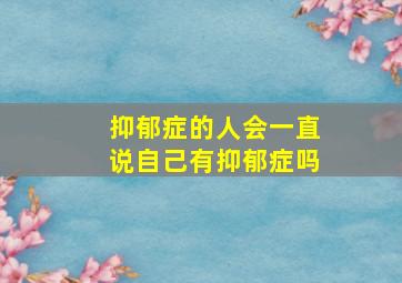 抑郁症的人会一直说自己有抑郁症吗