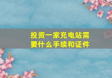 投资一家充电站需要什么手续和证件