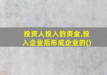 投资人投入的资金,投入企业后形成企业的()