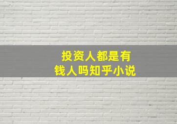 投资人都是有钱人吗知乎小说