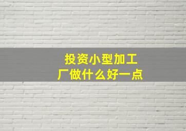 投资小型加工厂做什么好一点