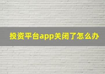 投资平台app关闭了怎么办