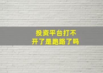 投资平台打不开了是跑路了吗