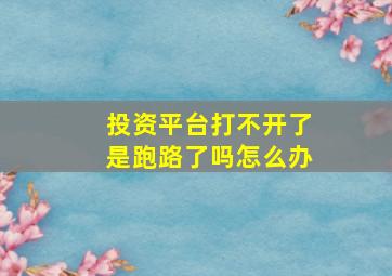 投资平台打不开了是跑路了吗怎么办