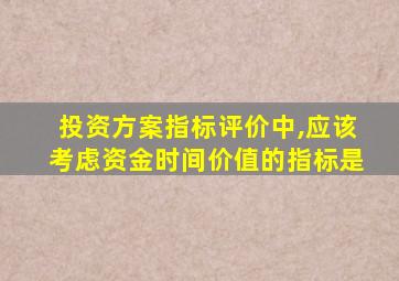 投资方案指标评价中,应该考虑资金时间价值的指标是