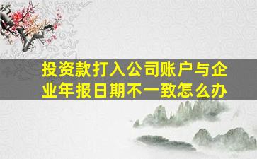 投资款打入公司账户与企业年报日期不一致怎么办