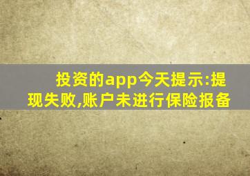 投资的app今天提示:提现失败,账户未进行保险报备