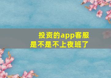 投资的app客服是不是不上夜班了