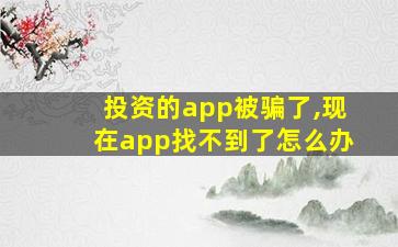 投资的app被骗了,现在app找不到了怎么办