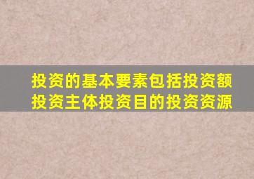 投资的基本要素包括投资额投资主体投资目的投资资源