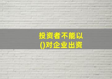 投资者不能以()对企业出资