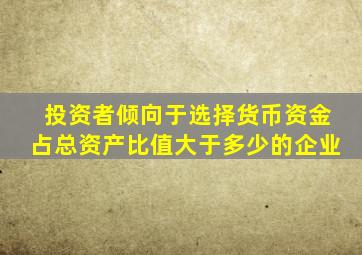 投资者倾向于选择货币资金占总资产比值大于多少的企业