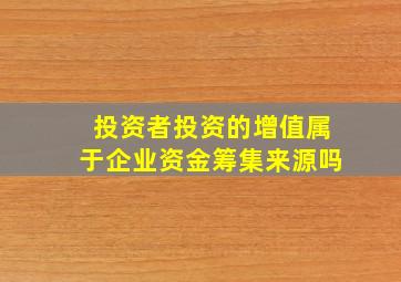 投资者投资的增值属于企业资金筹集来源吗