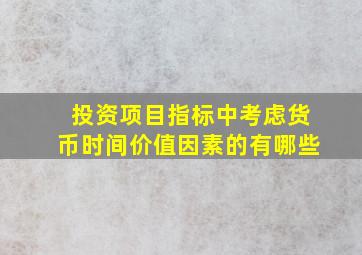 投资项目指标中考虑货币时间价值因素的有哪些