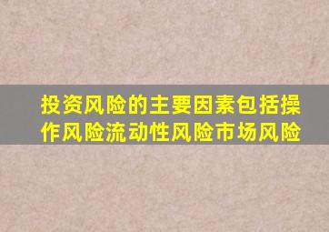 投资风险的主要因素包括操作风险流动性风险市场风险