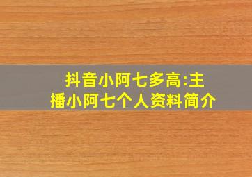 抖音小阿七多高:主播小阿七个人资料简介