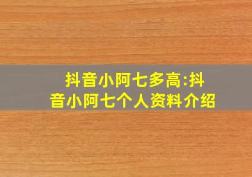 抖音小阿七多高:抖音小阿七个人资料介绍